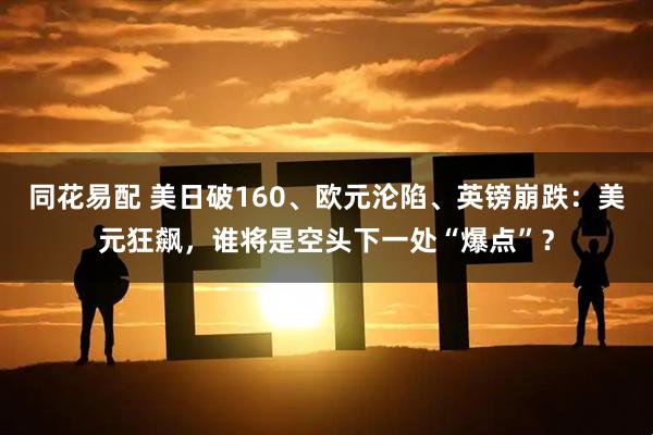 同花易配 美日破160、欧元沦陷、英镑崩跌:美元狂飙,谁将是空头下一处“爆点”?