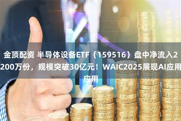 金顶配资 半导体设备ETF（159516）盘中净流入2200万份，规模突破30亿元！WAIC2025展现AI应用