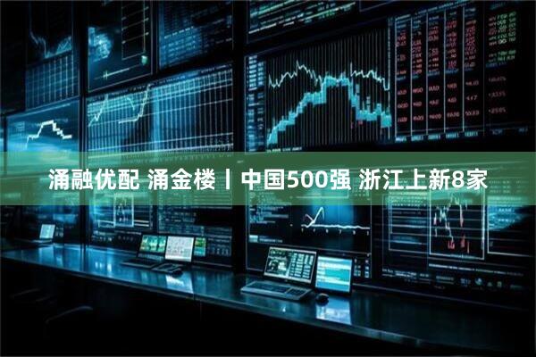 涌融优配 涌金楼丨中国500强 浙江上新8家