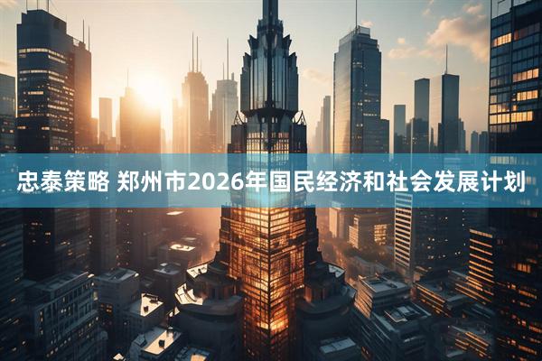 忠泰策略 郑州市2026年国民经济和社会发展计划