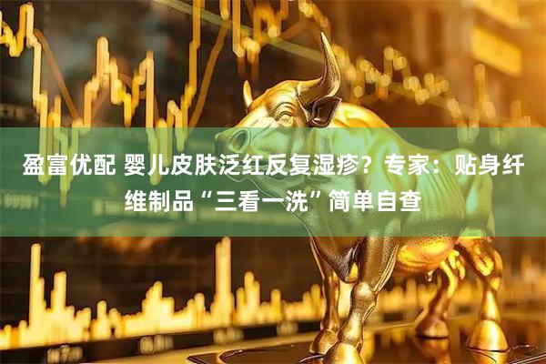 盈富优配 婴儿皮肤泛红反复湿疹？专家：贴身纤维制品“三看一洗”简单自查