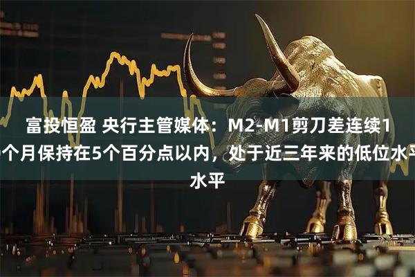 富投恒盈 央行主管媒体：M2-M1剪刀差连续10个月保持在5个百分点以内，处于近三年来的低位水平